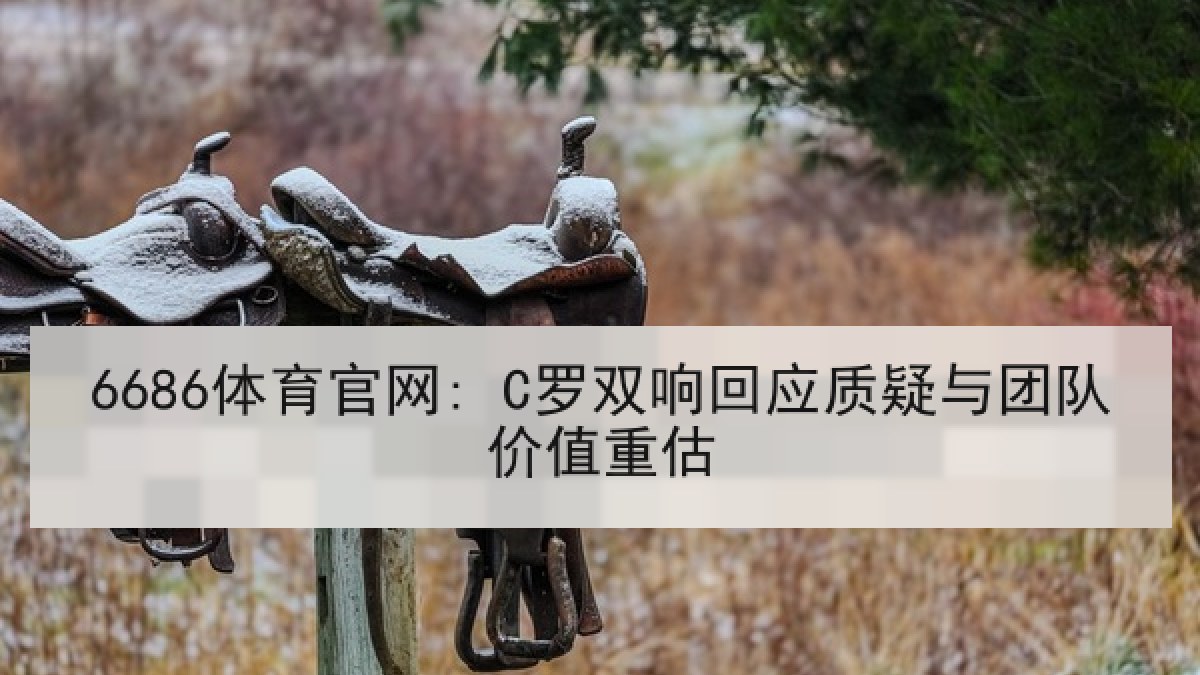 6686体育官网: C罗双响回应质疑与团队价值重估
