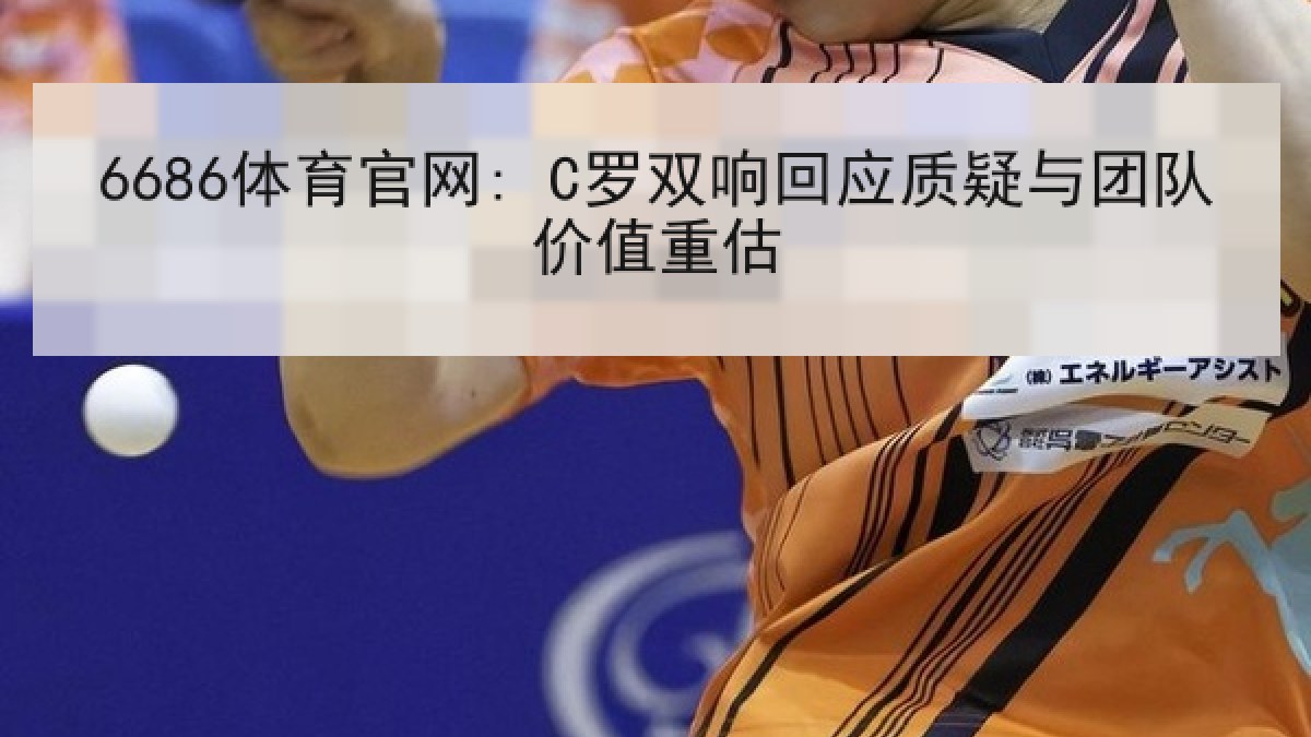 6686体育官网: C罗双响回应质疑与团队价值重估