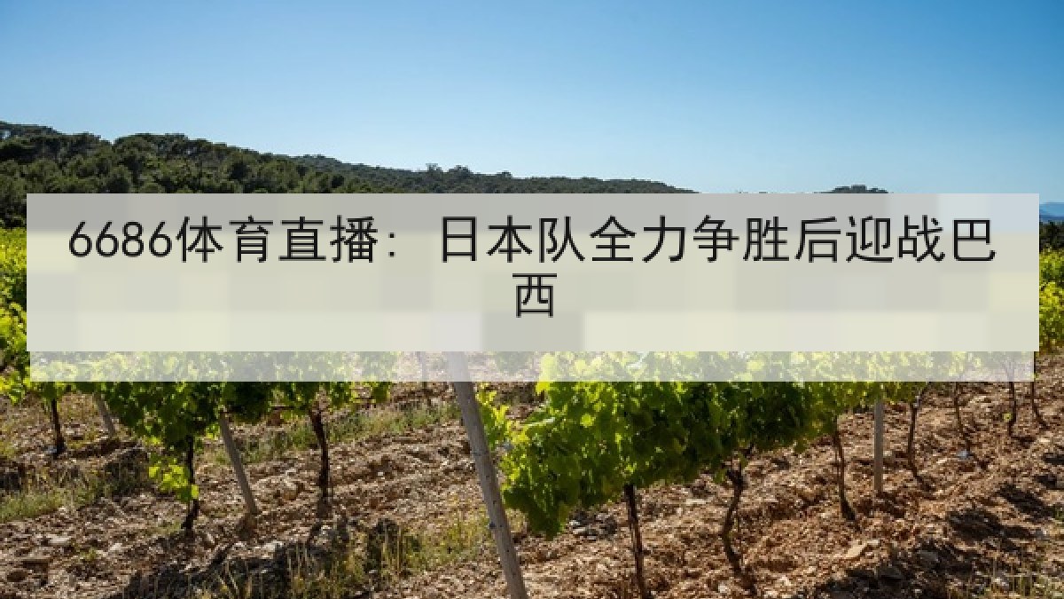 6686体育直播: 日本队全力争胜后迎战巴西