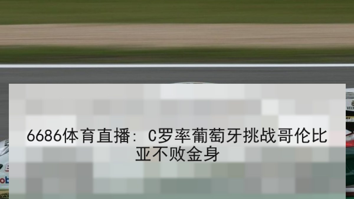 6686体育直播: C罗率葡萄牙挑战哥伦比亚不败金身 6686体育直播: C罗率葡萄牙挑战哥伦比亚不败金身