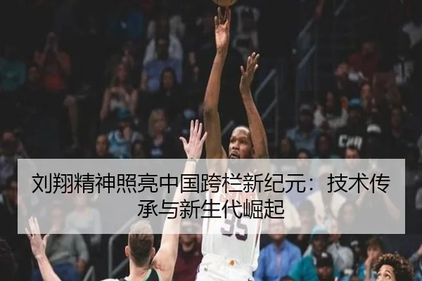 刘翔精神照亮中国跨栏新纪元：技术传承与新生代崛起