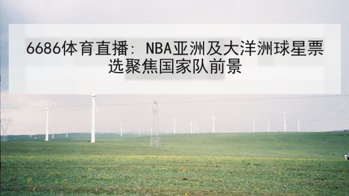 6686体育直播: NBA亚洲及大洋洲球星票选聚焦国家队前景
