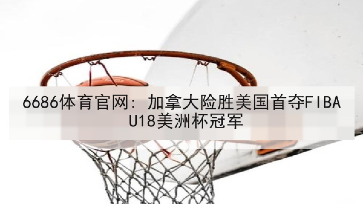 6686体育官网: 加拿大险胜美国首夺FIBA U18美洲杯冠军