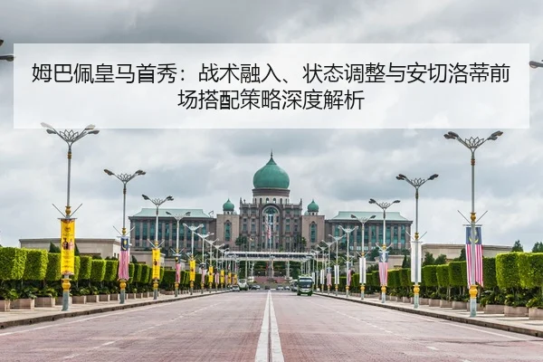 姆巴佩皇马首秀：战术融入、状态调整与安切洛蒂前场搭配策略深度解析