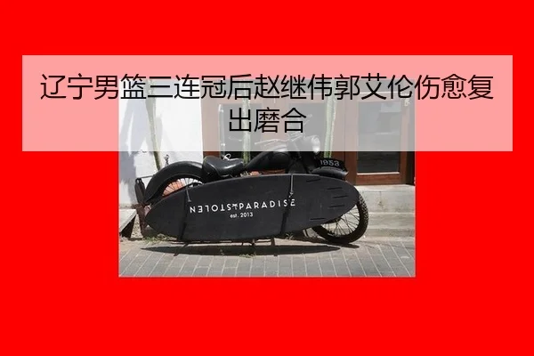 辽宁男篮三连冠后赵继伟郭艾伦伤愈复出磨合