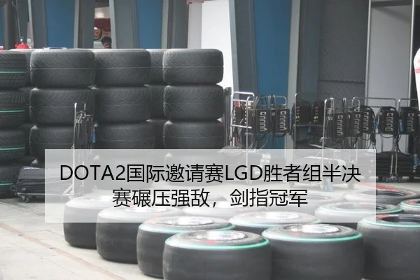 DOTA2国际邀请赛LGD胜者组半决赛碾压强敌，剑指冠军