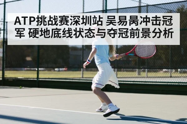 ATP挑战赛深圳站 吴易昺冲击冠军 硬地底线状态与夺冠前景分析