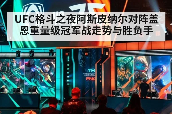 UFC格斗之夜阿斯皮纳尔对阵盖恩重量级冠军战走势与胜负手